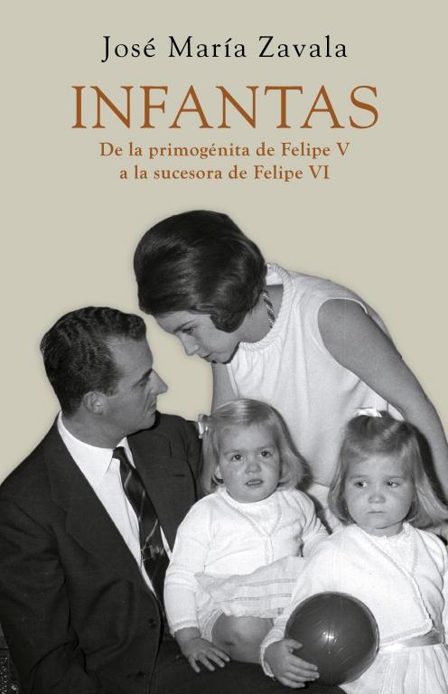 INFANTAS. DE LA PRIMOGENITA DE FELIPE V A LA SUCESORA DE FELIPE VI | 9788401346521 | ZAVALA,JOSE MARIA