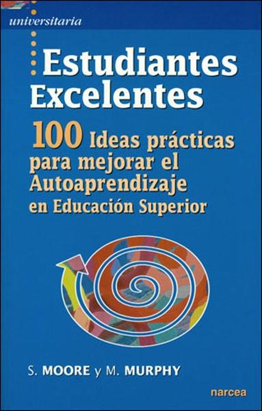 ESTUDIANTES EXCELENTES. 100 IDEAS PRACTICAS PARA MEJORAR EL AUTOAPRENDIZAJE EN EDUCACION SUPERIOR | 9788427716490 | MOORE,S. MURPHY,M.