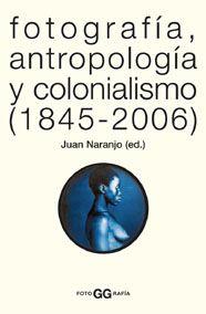 FOTOGRAFIA, ANTROPOLOGIA Y COLONIALISMO (1845-2006) | 9788425220005 | NARANJO,JUAN