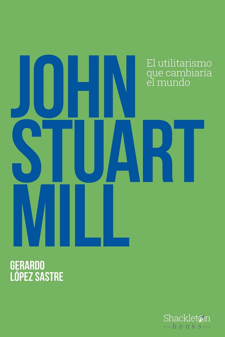 JOHN STUART MILL EL UTILITARISMO QUE CAMBIARÍA EL MUNDO | 9788413612263 | LÓPEZ SASTRE, GERARDO