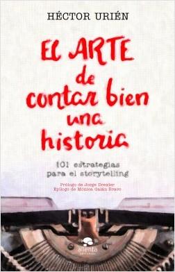 EL ARTE DE CONTAR BIEN UNA HISTORIA. 101 ESTRATEGIAS PARA EL STORYTELLING. | 9788413440095 | URIÉN RODRÍGUEZ, HÉCTOR