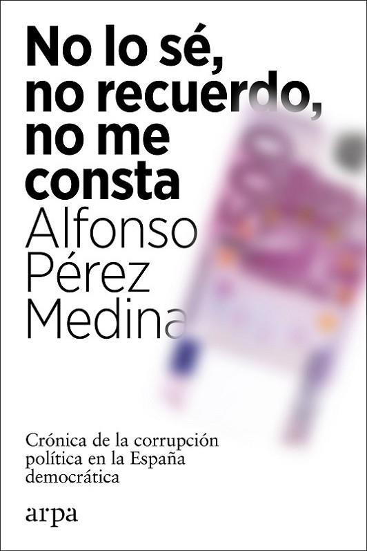 NO LO SÉ, NO RECUERDO, NO ME CONSTA. CRONICA DE LA CORRUPCION POLITICA EN LA ESPAÑA DEMOCRATICA | 9788418741012 | PÉREZ MEDINA, ALFONSO