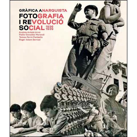 GRÁFICA ANARQUISTA. FOTOGRAFIA Y REVOLUCION SOCIAL 1936-1939 | 9788491562610 | ANTEBI ARNO, ANDRES/ GONZALEZ MORANDI, PABLO/ FERRE PANISELLO, TERESA/ ADAM BERNAD, ROGER