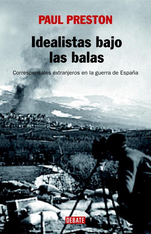 IDEALISTAS BAJO LAS BALAS,CORRESPONSALES EXTRANJEROS EN LA GUERRA DE ESPAÑA | 9788483067222 | PRESTON,PAUL