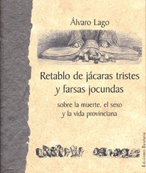RETABLO DE JACARAS TRISTES Y FARSAS JOCUNDAS SOBRE LA MUERTE EL SEXO Y LA VIDA PROVINCIANA | 9788495764218 | LAGO,ALVARO