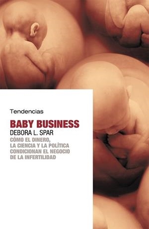 BABY BUSINESS. COMO EL DINERO, LA CIENCIA Y LA POLITICA CONDICIONAN EL NEGOCIO DE LA INFERTILIDAD | 9788493464257 | SPAR,DEBORA L.