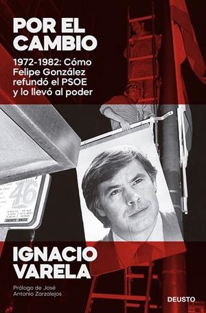 POR EL CAMBIO. 1972-1982: CÓMO FELIPE GONZÁLEZ REFUNDÓ EL PSOE Y LO LLEVÓ AL PODER | 9788423434244 | VARELA, IGNACIO