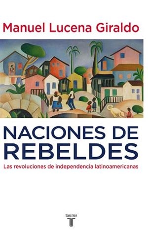 NACIONES DE REBELDES. LAS REVOLUCIONES DE INDEPENDENCIA LATINOAMERICANAS | 9788430607754 | LUCENA GIRALDO,MANUEL