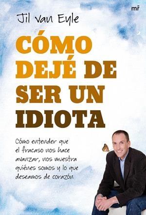 COMO DEJE DE SER UN IDIOTA. COMO ENTENDER QUE EL FRACASO NOS HACE AVANZAR, NOS MUESTRA QUIENES SOMOS Y LO QUE DESEAMOS DE CORAZON | 9788427036116 | VAN EYLE,JIL