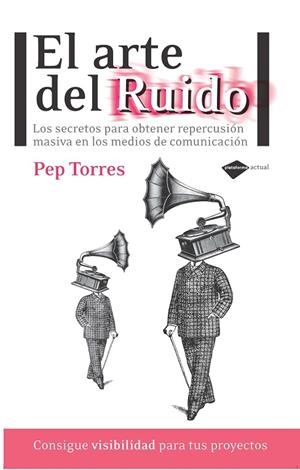 ARTE DEL RUIDO. LOS SECRETOS PARA OBTENER REPERCUSION MASIVA EN LOS MEDIOS DE COMUNICACION | 9788415115366 | TORRES,PEP