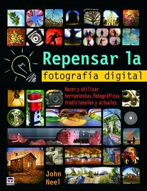 REPENSAR LA FOTOGRAFIA DIGITAL. HACER Y UTILIZAR HERRAMIENTAS FOTOGRAFICAS TRADICIONALES Y ACTUALES | 9788479028947 | NEEL,JOHN