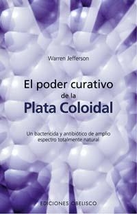 PODER CURATIVO DE LA PLATA COLOIDAL. UN BACTERICIDA Y ANTIBIOTICO DE AMPLIO ESPECTRO TOTALMENTE NATURAL | 9788497772273 | JEFFERSON,WARREN