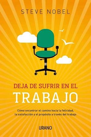 DEJA DE SUFRIR EN EL TRABAJO. COMO ENCONTRAR EL CAMINO HACIA LA FELICIDAD, LA SATISFACCION Y EL PROPOSITO A TRAVES DEL TRABAJO | 9788479531805 | NOBEL,STEVE