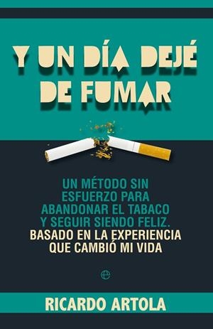 Y UN DIA DEJE DE FUMAR. UN METODO SIN ESFUERZO PARA ABANDONAR EL TABACO Y SEGUIR SIENDO FELIZ BASADO EN LA EXPERIENCIA QUE CAMBIO MI VIDA | 9788499703428 | ARTOLA,RICARDO