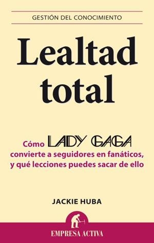 LEALTAD TOTAL. COMO LADY GAGA CONVIERTE A SEGUIDORES EN FANATICOS, Y QUE LECCIONES PUEDES SACAR DE ELLO | 9788496627802 | HUBA,JACKIE