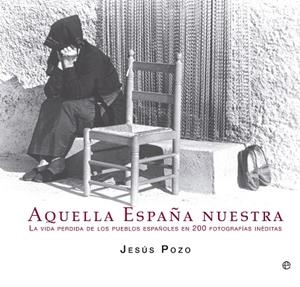 AQUELLA ESPAÑA NUESTRA. LA VIDA PERDIDA DE LOS PUEBLOS ESPAÑOLES EN 200 FOTOGRAFIAS INEDITAS | 9788499709765 | POZO,JESUS