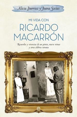 MI VIDA CON RICARDO MACARRON. RECUERDOS Y VIVENCIAS DE UN PINTOR, NUEVE REINAS Y OTROS CELEBRES RETRATOS | 9788490600078 | SOCIAS,JOANA ITURRIOZ,ALICIA