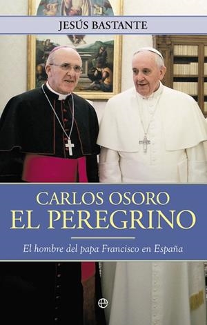 CARLOS OSORO EL PEREGRINO. EL HOMBRE DEL PAPA FRANCISCO EN ESPAÑA | 9788490602102 | BASTANTE,JESUS