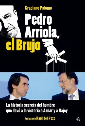 PEDRO ARRIOLA, EL BRUJO. LA HISTORIA DEL HOMBRE QUE LLEVO A LA VICTORIA A AZNAR Y RAJOY | 9788490602072 | PALOMO,GRACIANO
