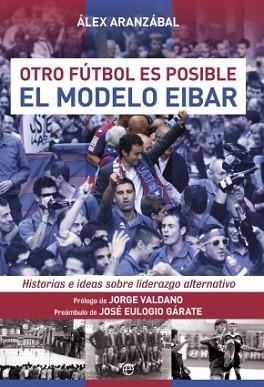 OTRO FUTBOL ES POSIBLE. EL MODELO EIBAR. HISTORIAS E IDEAS SOBRE LIDERAZGO ALTERNATIVO | 9788490603598 | ARANZABAL,ALEX