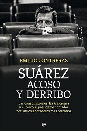 SUAREZ ACOSO Y DERRIBO. LAS CONSPIRACIONES, LAS TRAICIONES Y EL CERCO AL PRESIDENTE CONTADO POR SUS COLABORADORES MAS CERCANOS | 9788490606612 | CONTRERAS,EMILIO