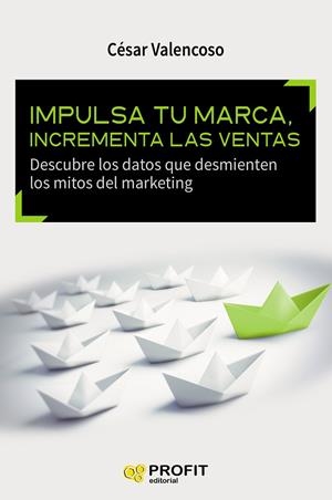 IMPULSA TU MARCA, INCREMENTA LAS VENTAS. DESCUBRE LOS DATOS QUE DESMIENTEN LOS MITOS DEL MARKETING | 9788416583393 | VALENCOSO,CESAR
