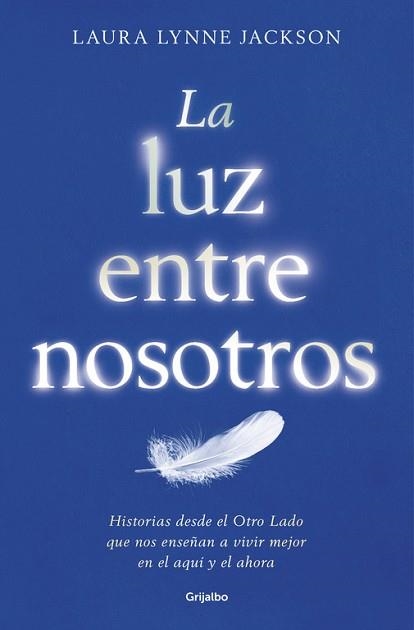 LA LUZ ENTRE NOSOTROS. HISTORIAS DESDE EL OTRO LADO QUE NOS ENSEÑAN A VIVIR MEJOR EN EL AQUÍ Y EL AHORA | 9788425355080 | LAURA LYNNE JACKSON
