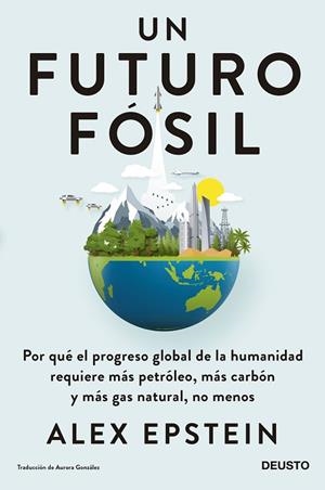 UN FUTURO FOSIL. POR QUÉ EL PROGRESO GLOBAL DE LA HUMANIDAD REQUIERE MÁS PETRÓLEO, MÁS CARBÓN Y MAS GAS NATURAL, NO MENOS | 9788423434695 | EPSTEIN,ALEX