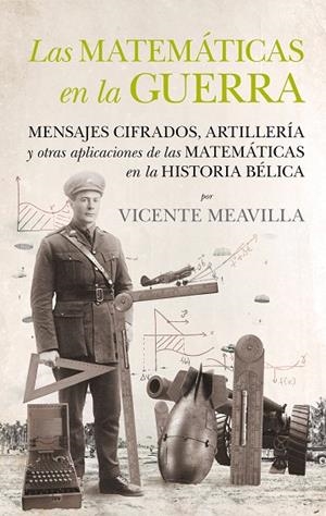 MATEMATICAS EN LA GUERRA. MENSAJES CIFRADOS, ARTILLERIA Y OTRAS APLICACIONES DE LAS MATEMATICAS EN LA HISTORIA BELICA | 9788494471780 | MEAVILLA,VICENTE
