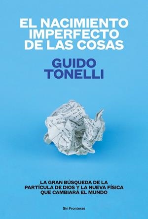 NACIMIENTO IMPERFECTO DE LAS COSAS. LA GRAN BUSQUEDA DE LA PARTICULA DE DIOS Y LA NUEVA FISICA QUE CAMBIARA EL MUNDO | 9788415070771 | TONELLI,GUIDO