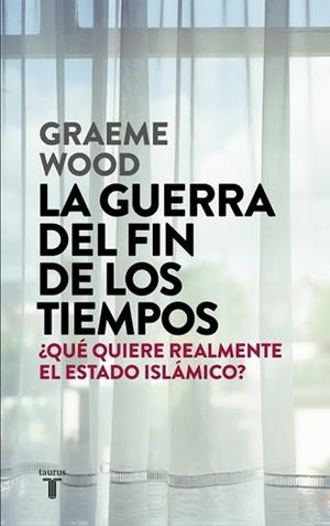 LA GUERRA DEL FIN DE LOS TIEMPOS. ¿QUÉ QUIERE REALMENTE EL ESTADO ISLÁMICO? | 9788430618026 | GRAEME WOOD