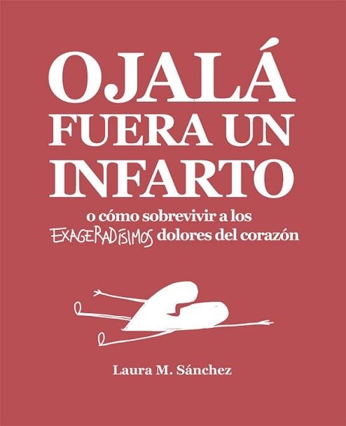 OJALÁ FUERA UN INFARTO O CÓMO SOBREVIVIR A LOS EXAGERADÍSIMOS DOLORES DEL CORAZÓN | 9788416670468 | SáNCHEZ, LAURA M.