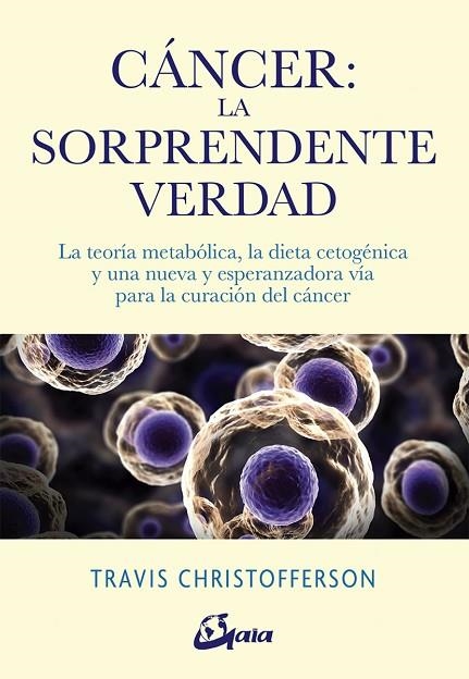 CÁNCER: LA SORPRENDENTE VERDAD. LA TEORÍA METABÓLICA, LA DIETA CETOGÉNICA Y UNA NUEVA Y ESPERANZADORA VÍA PARA L | 9788484457350 | CHRISTOFFERSON, TRAVIS