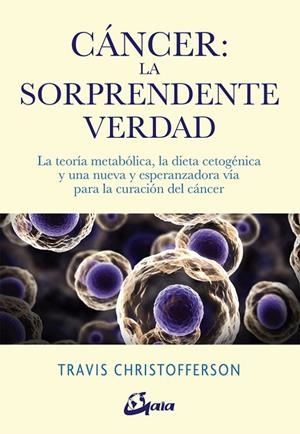 CÁNCER: LA SORPRENDENTE VERDAD. LA TEORÍA METABÓLICA, LA DIETA CETOGÉNICA Y UNA NUEVA Y ESPERANZADORA VÍA PARA L | 9788484457350 | CHRISTOFFERSON, TRAVIS