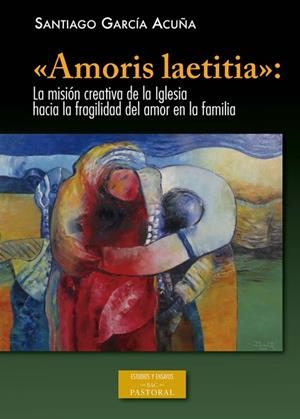 AMORIS LAETITIA: LA MISIÓN CREATIVA DE LA IGLESIA HACIA LA FRAGILIDAD DEL AMOR | 9788422020325 | GARCÍA ACUÑA, SANTIAGO