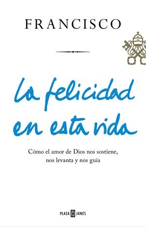 LA FELICIDAD EN ESTA VIDA. COMO EL AMOR DE DIOS NOS SOSTIENE, NOS LEVANTA Y NOS GUIA | 9788401021817 | PAPA FRANCISCO