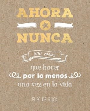 AHORA O NUNCA: 500 COSAS QUE HACER POR LO MENOS UNA VEZ EN LA VIDA | 9788401022142 | DE RIJCK, ELISE