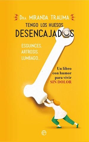 TENGO LOS HUESOS DESENCAJADOS. ESGUINCES, ARTROSIS, LUMBAGO? UN LIBRO CON HUMOR PARA VIVIR SIN DOLOR | 9788491644873 | TRAUMA, MIRANDA