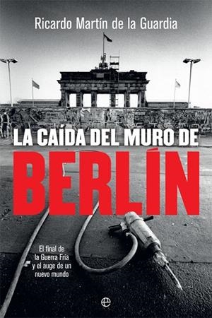LA CAÍDA DEL MURO DE BERLÍN. EL FINAL DE LA GUERRA FRÍA Y EL AUGE DE UN NUEVO MUNDO | 9788491644866 | MARTÍN DE LA GUARDIA, RICARDO