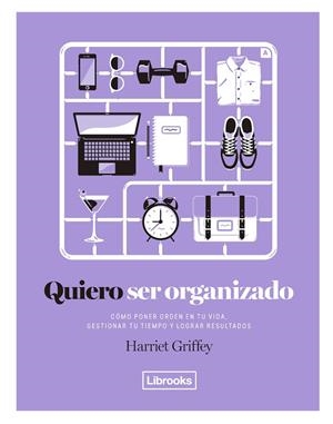 QUIERO SER ORGANIZADO. CÓMO PONER ORDEN EN TU VIDA, GESTIONAR TU TIEMPO Y LOGRAR RESULTADOS. | 9788494731808 | GRIFFEY, HARRIET