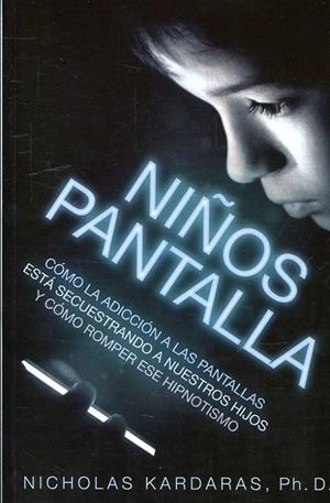 NIÑOS PANTALLA. COMO LA ADICCION A LAS PANTALLAS ESTA SECUESTRANDO A NUESTROS HIJOS Y COMO ROMPER ESE HIPNOTISMO | 9788497991698 | KARDARAS, NICHOLAS