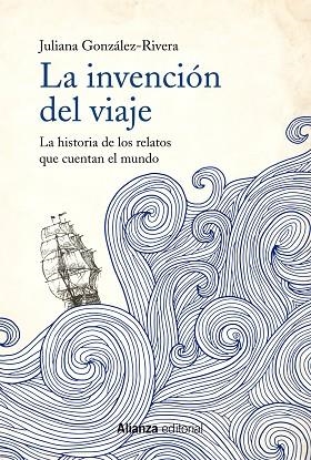 LA INVENCIÓN DEL VIAJE. LA HISTORIA DE LOS RELATOS QUE CUENTAN EL MUNDO | 9788491814627 | GONZÁLEZ-RIVERA, JULIANA