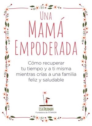 UNA MAMÁ EMPODERADA. COMO RECUPERAR TU TIEMPO Y A TI MISMA MIENTRAS CRIAS A UNA FAMILIA FELIZ Y SALUDABLE | 9788441541030 | DRUXMAN, LISA