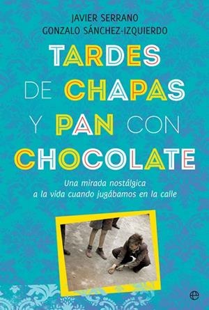 TARDES DE CHAPAS Y PAN CON CHOCOLATE. UNA MIRADA NOSTÁLGICA A LA VIDA CUANDO JUGÁBAMOS EN LA CALLE | 9788491646808 | SERRANO, JAVIER/SÁNCHEZ-IZQUIERDO, GONZALO
