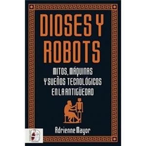 DIOSES Y ROBOTS. MITOS, MÁQUINAS Y SUEÑOS TECNOLÓGICOS EN LA ANTIGÜEDAD | 9788494954092 | MAYOR, ADRIENNE