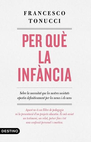 PER QUÈ LA INFÀNCIA. SOBRE LA NECESSITAT QUE LES NOSTRES SOCIETATS APOSTIN DEFINITIVAMENT PER LES NENES I ELS NENS | 9788497102896 | TONUCCI, FRANCESCO