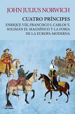 CUATRO PRÍNCIPES. ENRIQUE VIII, FRANCISCO I, CARLOS V, SOLIMÁN EL MAGNÍFICO Y LA FORJA DE LA EUROPA MODERNA | 9788417743420 | NORWICH, JOHN JULIUS