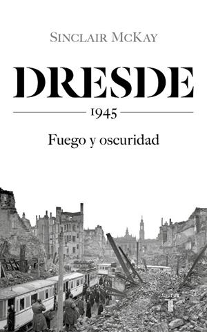 DRESDE 1945. FUEGO Y OSCURIDAD | 9788430623136 | MCKAY, SINCLAIR