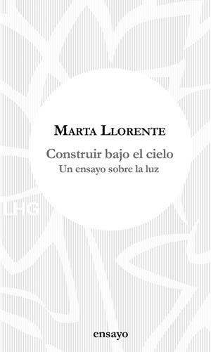 CONSTRUIR BAJO EL CIELO. UN ENSAYO SOBRE LA LUZ | 9788417118648 | LLORENTE, MARTA