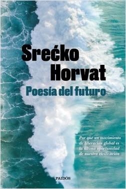 POESÍA DEL FUTURO. POR QUÉ UN MOVIMIENTO DE LIBERACIÓN GLOBAL ES LA ÚLTIMA OPORTUNIDAD DE NUESTRA CIVILIZACION | 9788449336560 | HORVAT, SRECKO